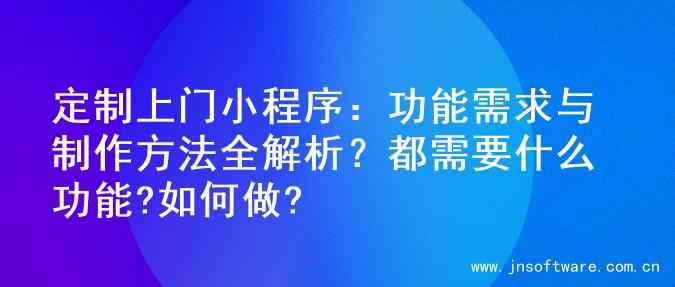 定制上门小程序：功能需求与制作方法全解析？都需要什么功能?如何做?