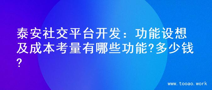 泰安社交平台开发：功能设想及成本考量有哪些功能?多少钱?