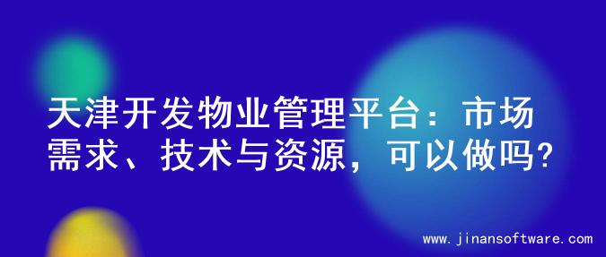天津开发物业管理平台：市场需求、技术与资源，可以做吗?