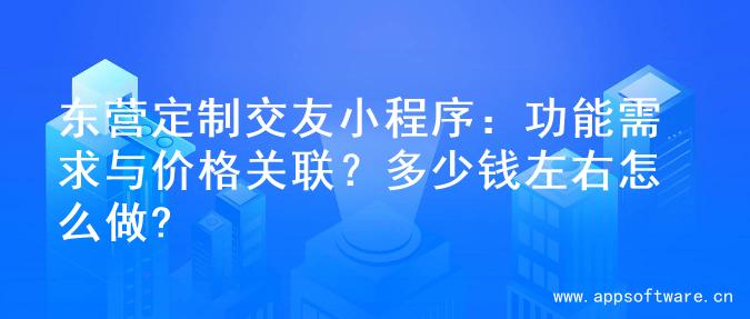 东营定制交友小程序：功能需求与价格关联？多少钱左右怎么做?