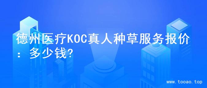 德州医疗KOC真人种草服务报价：多少钱?