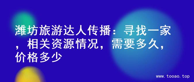 潍坊旅游达人传播：寻找一家，相关资源情况，需要多久，价格多少