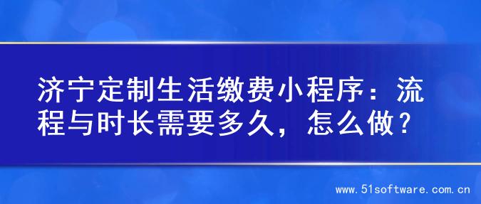 济宁定制生活缴费小程序：流程与时长需要多久，怎么做？