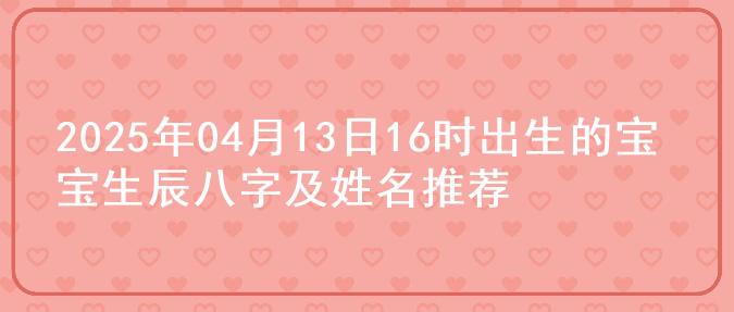 2025年04月13日16时出生的宝宝生辰八字及姓名推荐