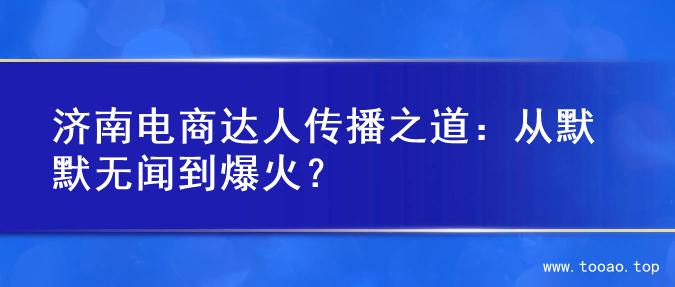 济南电商达人传播之道：从默默无闻到爆火？