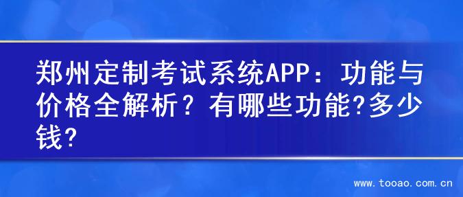郑州定制考试系统APP：功能与价格全解析？有哪些功能?多少钱?