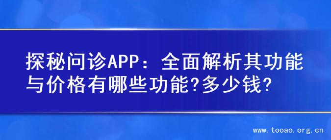 探秘问诊APP：全面解析其功能与价格有哪些功能?多少钱?