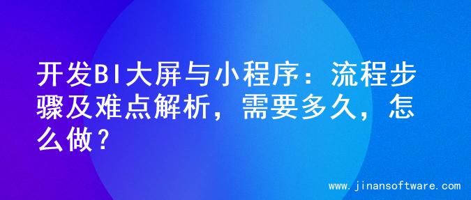 开发BI大屏与小程序：流程步骤及难点解析，需要多久，怎么做？