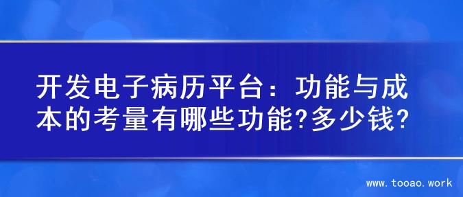 开发电子病历平台：功能与成本的考量有哪些功能?多少钱?