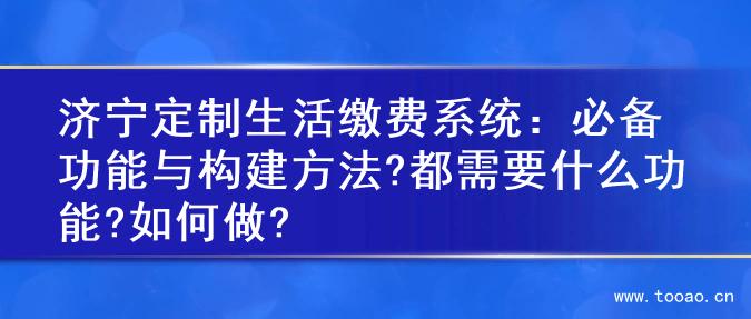濟(jì)寧定制生活繳費(fèi)系統(tǒng)：必備功能與構(gòu)建方法?都需要什么功能?如何做?