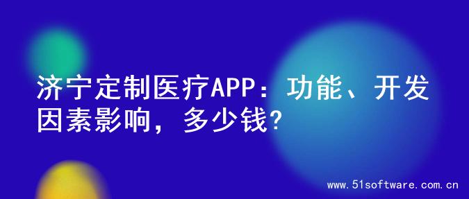 济宁定制医疗APP：功能、开发因素影响，多少钱?