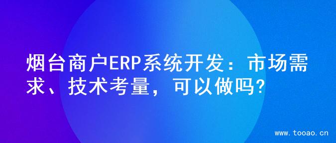 烟台商户ERP系统开发：市场需求、技术考量，可以做吗?