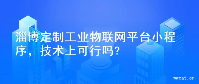 淄博定制工业物联网平台小程序，技术上可行吗?