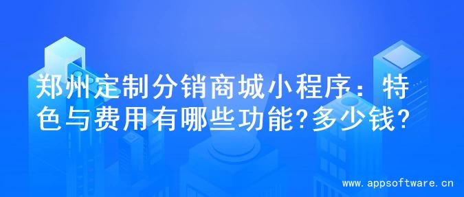 郑州定制分销商城小程序：特色与费用有哪些功能?多少钱?
