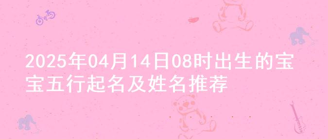 2025年04月14日08时出生的宝宝五行起名及姓名推荐