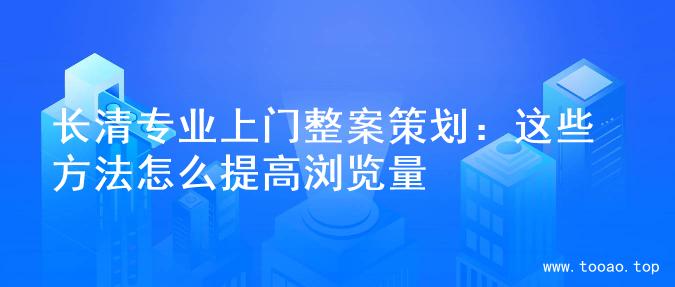 长清专业上门整案策划：这些方法怎么提高浏览量