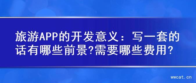 旅游APP的开发意义：写一套的话有哪些前景?需要哪些费用?