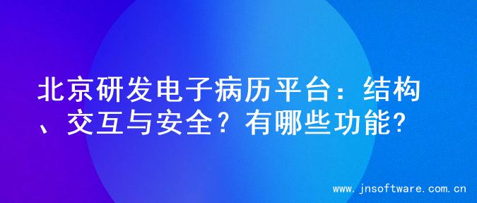 北京研发电子病历平台：结构、交互与安全？有哪些功能?