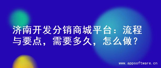 济南开发分销商城平台：流程与要点，需要多久，怎么做？