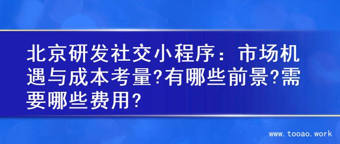 北京研发社交小程序：市场机遇与成本考量?有哪些前景?需要哪些费用?