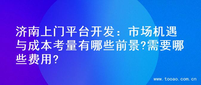 济南上门平台开发：市场机遇与成本考量有哪些前景?需要哪些费用?