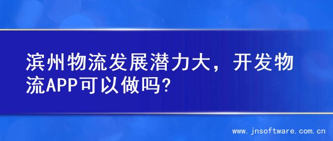 滨州物流发展潜力大，开发物流APP可以做吗?