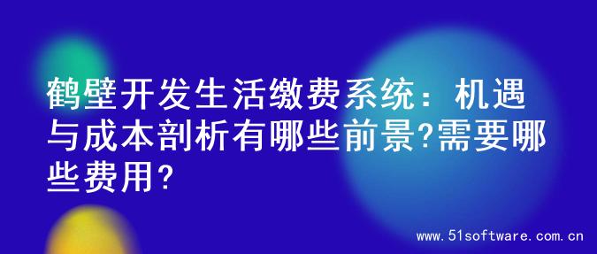 鹤壁开发生活缴费系统：机遇与成本剖析有哪些前景?需要哪些费用?