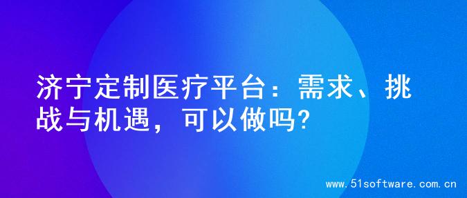 济宁定制医疗平台：需求、挑战与机遇，可以做吗?