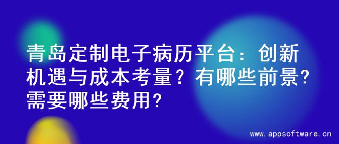 青岛定制电子病历平台：创新机遇与成本考量？有哪些前景?需要哪些费用?