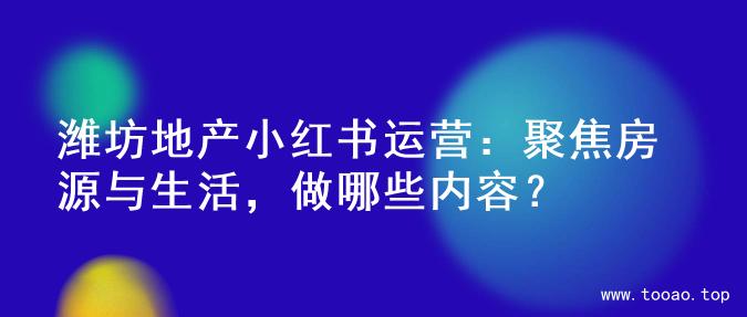 潍坊地产小红书运营：聚焦房源与生活，做哪些内容？