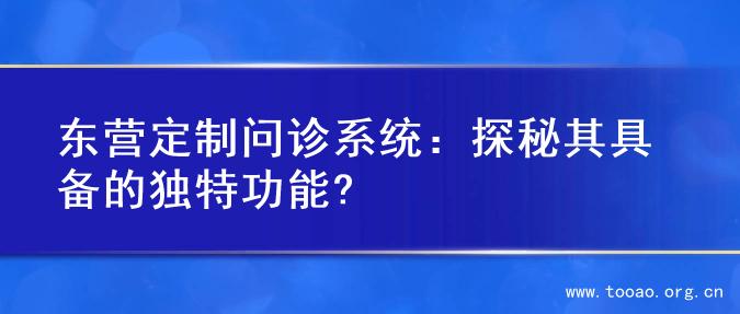 东营定制问诊系统：探秘其具备的独特功能?