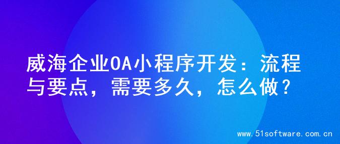威海企业OA小程序开发：流程与要点，需要多久，怎么做？