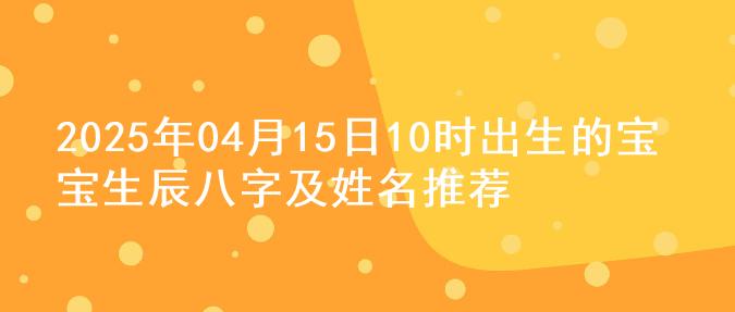 2025年04月15日10时出生的宝宝生辰八字及姓名推荐