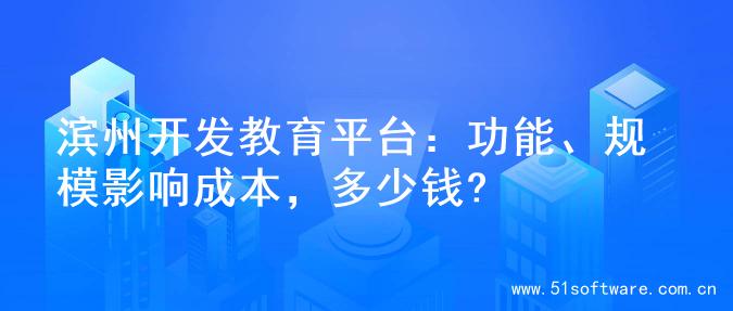 滨州开发教育平台：功能、规模影响成本，多少钱?
