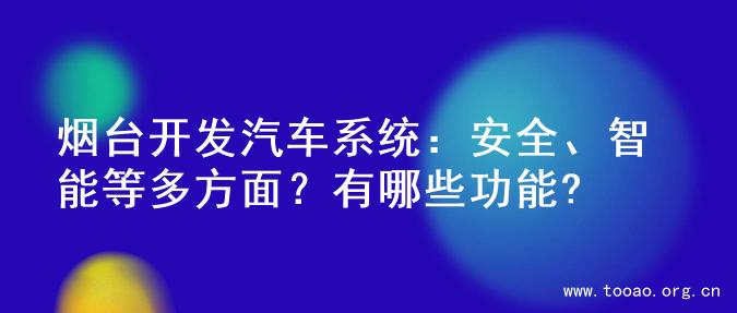 烟台开发汽车系统：安全、智能等多方面？有哪些功能?