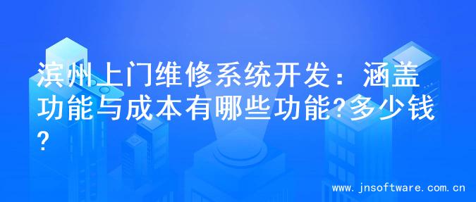 滨州上门维修系统开发：涵盖功能与成本有哪些功能?多少钱?
