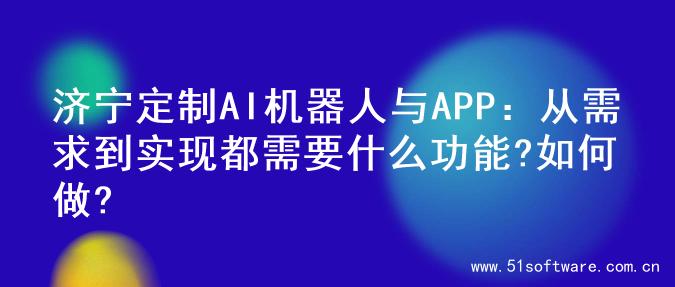 济宁定制AI机器人与APP：从需求到实现都需要什么功能?如何做?