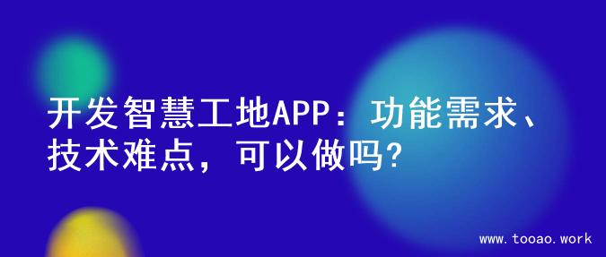开发智慧工地APP：功能需求、技术难点，可以做吗?