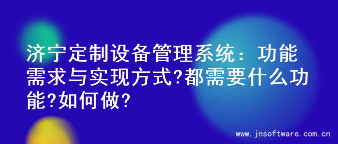 济宁定制设备管理系统：功能需求与实现方式?都需要什么功能?如何做?