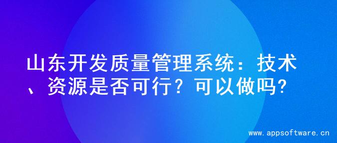 山东开发质量管理系统：技术、资源是否可行？可以做吗?