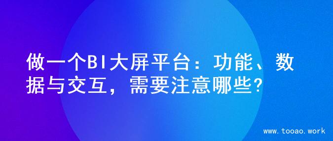 做一个BI大屏平台：功能、数据与交互，需要注意哪些?