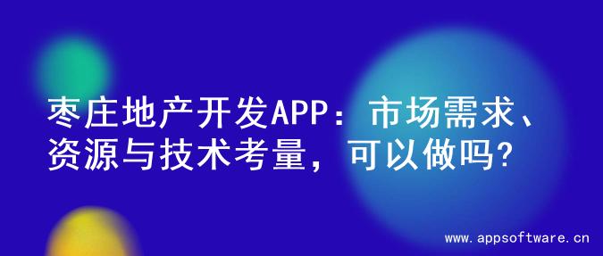 枣庄地产开发APP：市场需求、资源与技术考量，可以做吗?