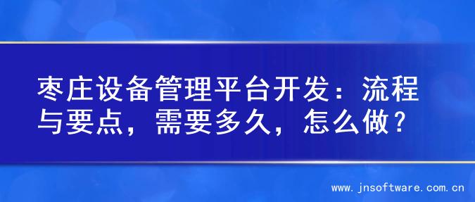 枣庄设备管理平台开发：流程与要点，需要多久，怎么做？