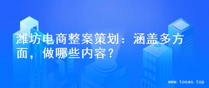 潍坊电商整案策划：涵盖多方面，做哪些内容？
