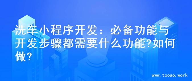 洗车小程序开发：必备功能与开发步骤都需要什么功能?如何做?