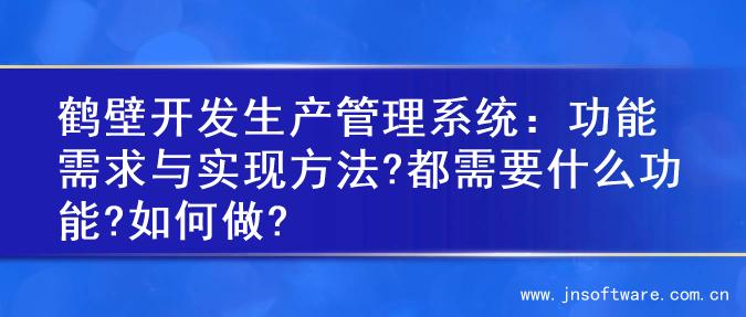 鹤壁开发生产管理系统：功能需求与实现方法?都需要什么功能?如何做?