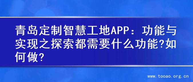 青岛定制智慧工地APP：功能与实现之探索都需要什么功能?如何做?