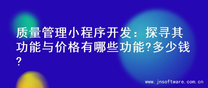 质量管理小程序开发：探寻其功能与价格有哪些功能?多少钱?
