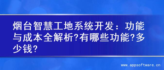 烟台智慧工地系统开发：功能与成本全解析?有哪些功能?多少钱?