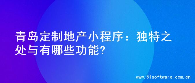 青岛定制地产小程序：独特之处与有哪些功能?